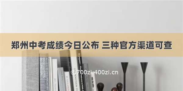 郑州中考成绩今日公布 三种官方渠道可查