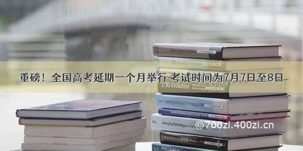 重磅！全国高考延期一个月举行 考试时间为7月7日至8日