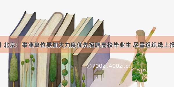 中国发布丨北京：事业单位要加大力度优先招聘高校毕业生 尽量组织线上报名 笔试 面