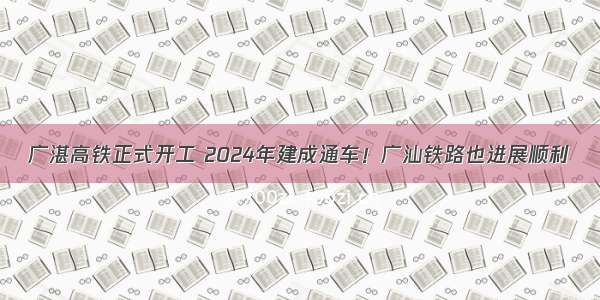 广湛高铁正式开工 2024年建成通车！广汕铁路也进展顺利