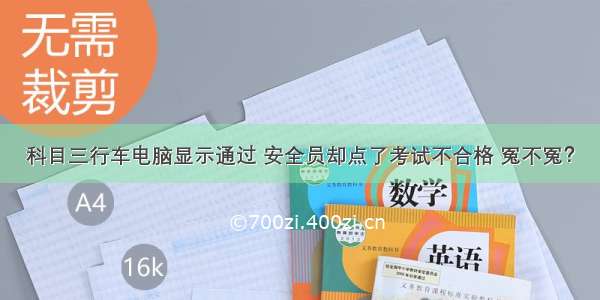 科目三行车电脑显示通过 安全员却点了考试不合格 冤不冤？