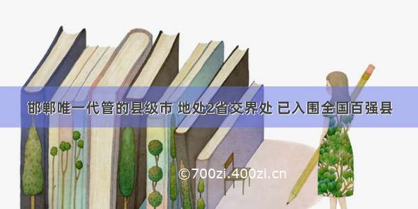 邯郸唯一代管的县级市 地处2省交界处 已入围全国百强县