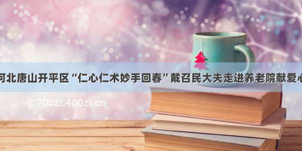 河北唐山开平区“仁心仁术妙手回春”戴召民大夫走进养老院献爱心