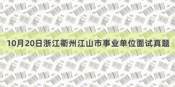 10月20日浙江衢州江山市事业单位面试真题