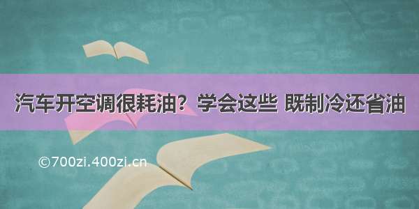 汽车开空调很耗油？学会这些 既制冷还省油