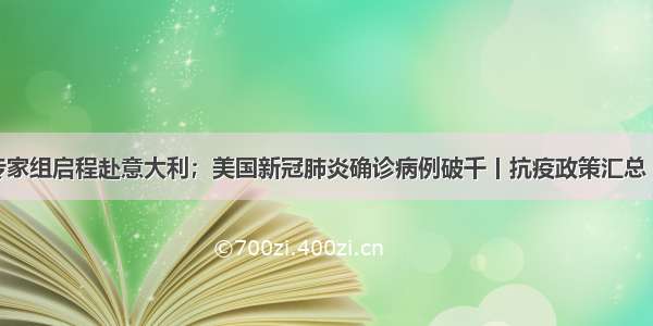 中国抗疫专家组启程赴意大利；美国新冠肺炎确诊病例破千丨抗疫政策汇总（3月11日）