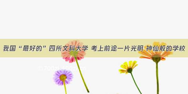 我国“最好的”四所文科大学 考上前途一片光明 神仙般的学校