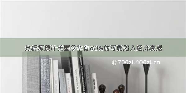 分析师预计美国今年有80%的可能陷入经济衰退