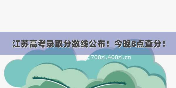 江苏高考录取分数线公布！今晚8点查分！