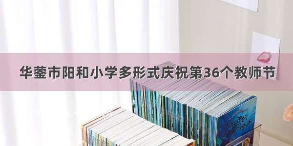 华蓥市阳和小学多形式庆祝第36个教师节