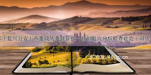 邯郸市复兴区「复兴公安」市委政法委督导组一行到复兴分局检查社会（司法）领域改革工