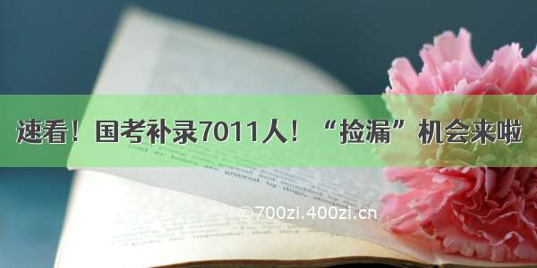 速看！国考补录7011人！“捡漏”机会来啦