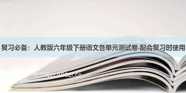 复习必备：人教版六年级下册语文各单元测试卷 配合复习时使用