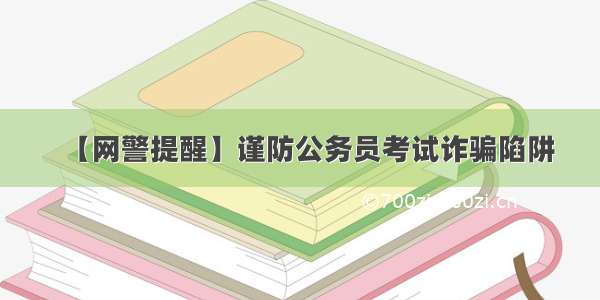 【网警提醒】谨防公务员考试诈骗陷阱