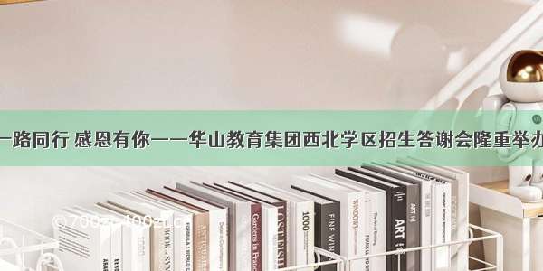 一路同行 感恩有你——华山教育集团西北学区招生答谢会隆重举办