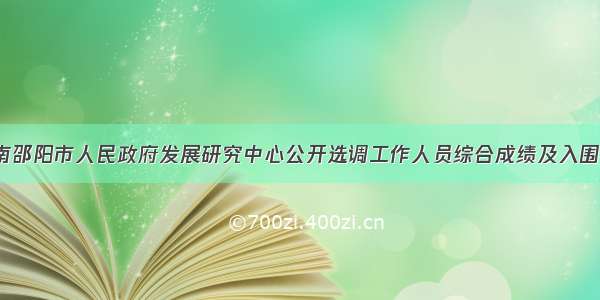 「湖南」湖南邵阳市人民政府发展研究中心公开选调工作人员综合成绩及入围考察人员名单