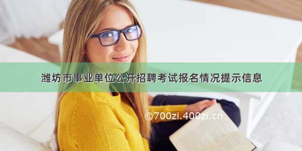 潍坊市事业单位公开招聘考试报名情况提示信息