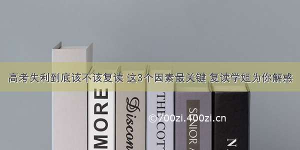 高考失利到底该不该复读 这3个因素最关键 复读学姐为你解惑