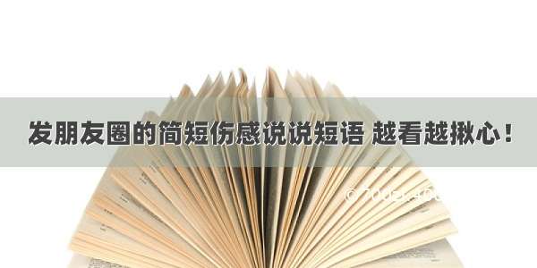 发朋友圈的简短伤感说说短语 越看越揪心！