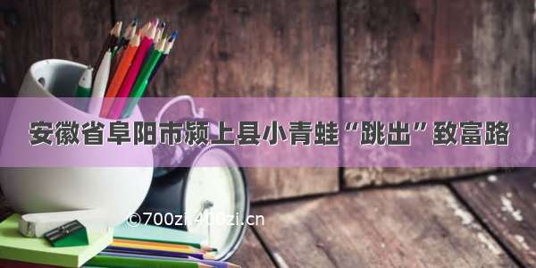 安徽省阜阳市颍上县小青蛙“跳出”致富路