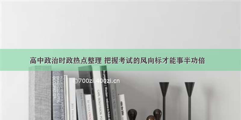 高中政治时政热点整理 把握考试的风向标才能事半功倍