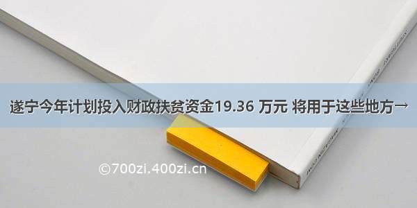 遂宁今年计划投入财政扶贫资金19.36 万元 将用于这些地方→