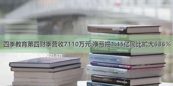 四季教育第四财季营收7110万元 净亏损1.45亿同比扩大686%