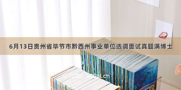 6月13日贵州省毕节市黔西州事业单位选调面试真题满博士