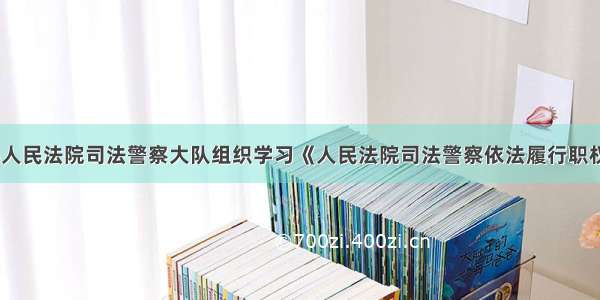 四川泸县人民法院司法警察大队组织学习《人民法院司法警察依法履行职权的规定》