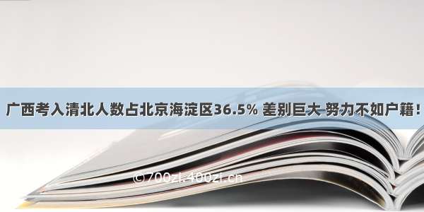 广西考入清北人数占北京海淀区36.5% 差别巨大 努力不如户籍！