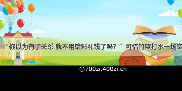 “你以为有了关系 就不用给彩礼钱了吗？”可惜竹篮打水一场空