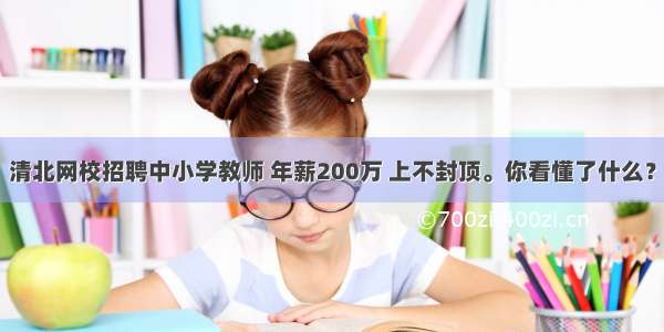 清北网校招聘中小学教师 年薪200万 上不封顶。你看懂了什么？