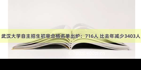 武汉大学自主招生初审合格名单出炉：716人 比去年减少3403人