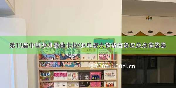 第13届中国少儿歌曲卡拉OK电视大赛湖南赛区总决赛落幕