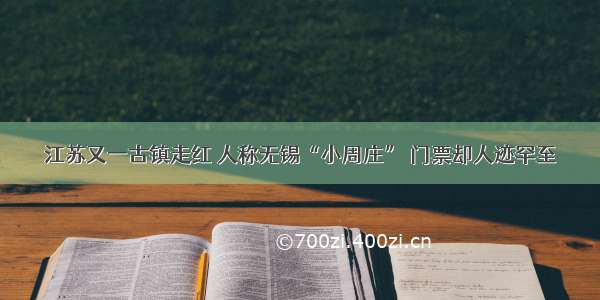 江苏又一古镇走红 人称无锡“小周庄” 门票却人迹罕至