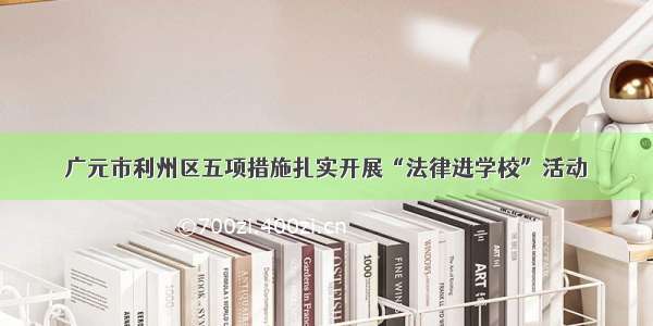 广元市利州区五项措施扎实开展“法律进学校”活动