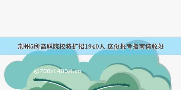 荆州5所高职院校将扩招1940人 这份报考指南请收好