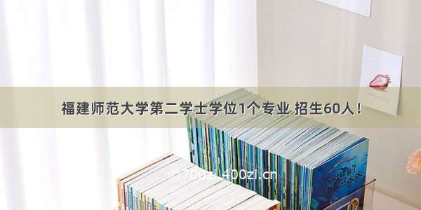 福建师范大学第二学士学位1个专业 招生60人！