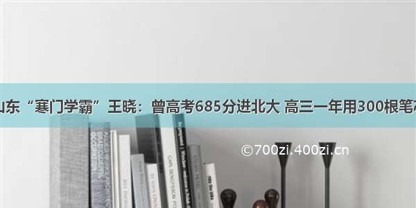 山东“寒门学霸”王晓：曾高考685分进北大 高三一年用300根笔芯