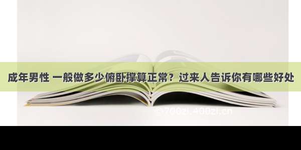 成年男性 一般做多少俯卧撑算正常？过来人告诉你有哪些好处