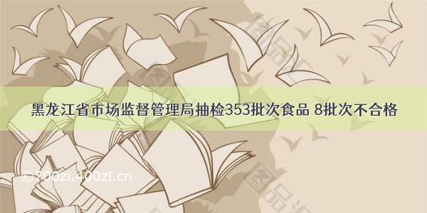 黑龙江省市场监督管理局抽检353批次食品 8批次不合格
