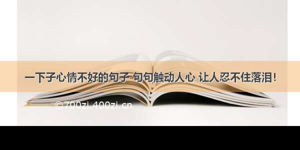 一下子心情不好的句子 句句触动人心 让人忍不住落泪！