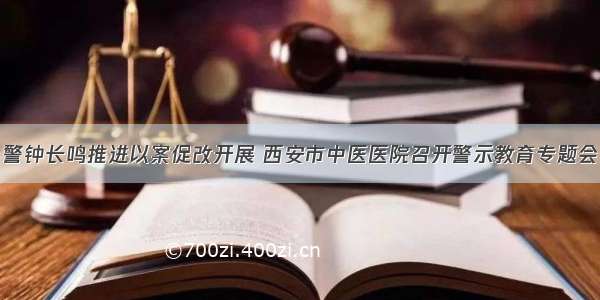 警钟长鸣推进以案促改开展 西安市中医医院召开警示教育专题会