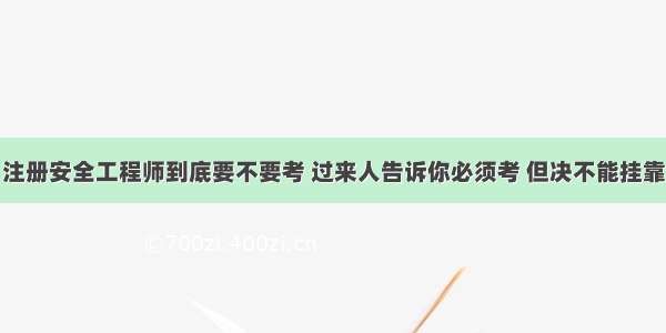 注册安全工程师到底要不要考 过来人告诉你必须考 但决不能挂靠