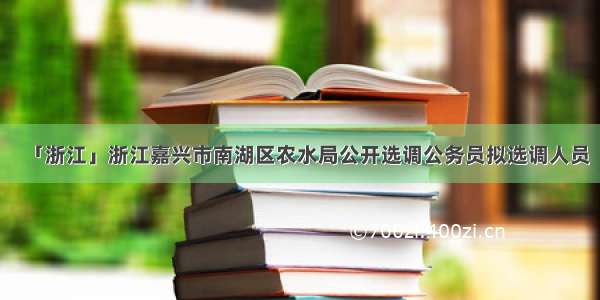 「浙江」浙江嘉兴市南湖区农水局公开选调公务员拟选调人员