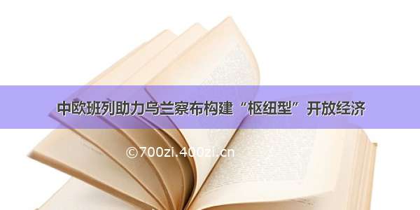 中欧班列助力乌兰察布构建“枢纽型”开放经济