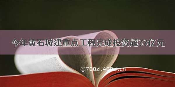 今年黄石城建重点工程完成投资超33亿元