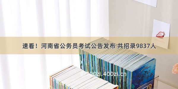 速看！河南省公务员考试公告发布 共招录9837人