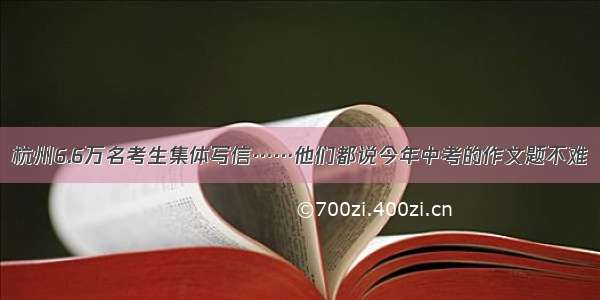 杭州6.6万名考生集体写信……他们都说今年中考的作文题不难