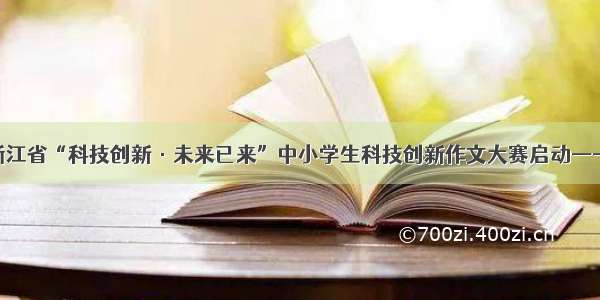 首届浙江省“科技创新·未来已来”中小学生科技创新作文大赛启动——浙江